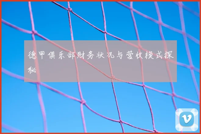 德甲俱乐部财务状况与营收模式探秘