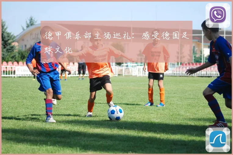 德甲俱乐部主场巡礼:感受德国足球文化