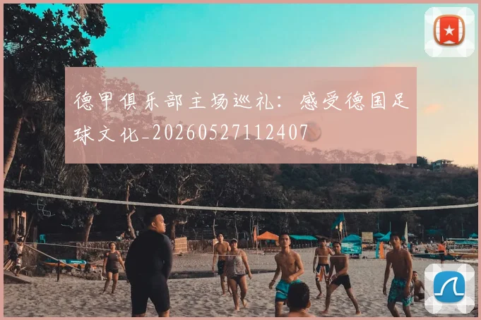 德甲俱乐部主场巡礼：感受德国足球文化_20260527112407